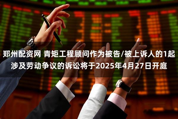 郑州配资网 青矩工程顾问作为被告/被上诉人的1起涉及劳动争议的诉讼将于2025年4月27日开庭