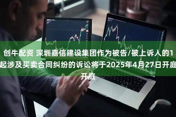 创牛配资 深圳嘉信建设集团作为被告/被上诉人的1起涉及买卖合同纠纷的诉讼将于2025年4月27日开庭