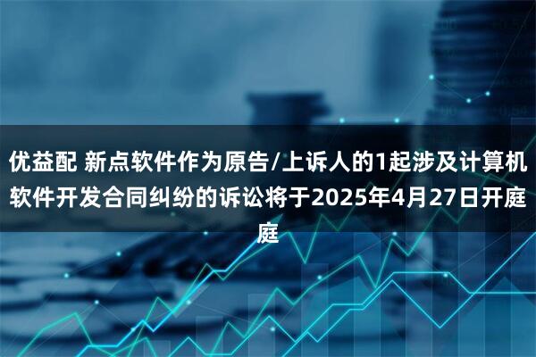 优益配 新点软件作为原告/上诉人的1起涉及计算机软件开发合同纠纷的诉讼将于2025年4月27日开庭