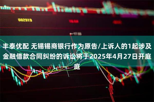丰泰优配 无锡锡商银行作为原告/上诉人的1起涉及金融借款合同纠纷的诉讼将于2025年4月27日开庭