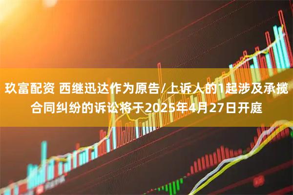 玖富配资 西继迅达作为原告/上诉人的1起涉及承揽合同纠纷的诉讼将于2025年4月27日开庭