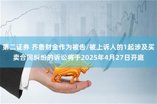 第二证券 齐鲁财金作为被告/被上诉人的1起涉及买卖合同纠纷的诉讼将于2025年4月27日开庭
