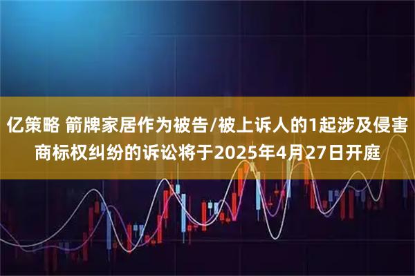 亿策略 箭牌家居作为被告/被上诉人的1起涉及侵害商标权纠纷的诉讼将于2025年4月27日开庭