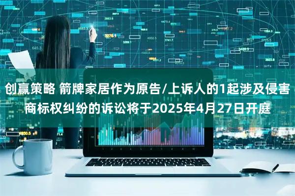 创赢策略 箭牌家居作为原告/上诉人的1起涉及侵害商标权纠纷的诉讼将于2025年4月27日开庭
