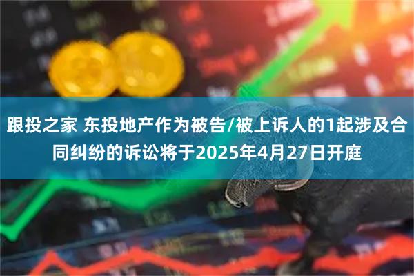 跟投之家 东投地产作为被告/被上诉人的1起涉及合同纠纷的诉讼将于2025年4月27日开庭