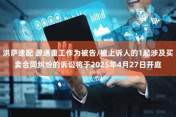 洪萨速配 源通重工作为被告/被上诉人的1起涉及买卖合同纠纷的诉讼将于2025年4月27日开庭