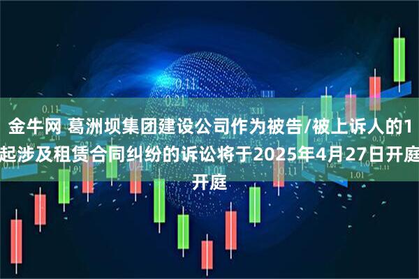 金牛网 葛洲坝集团建设公司作为被告/被上诉人的1起涉及租赁合同纠纷的诉讼将于2025年4月27日开庭