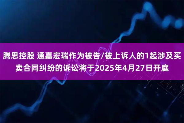 腾思控股 通嘉宏瑞作为被告/被上诉人的1起涉及买卖合同纠纷的诉讼将于2025年4月27日开庭