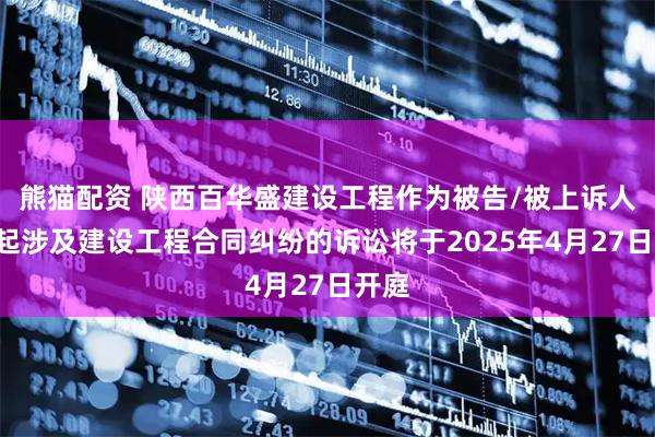 熊猫配资 陕西百华盛建设工程作为被告/被上诉人的1起涉及建设工程合同纠纷的诉讼将于2025年4月27日开庭