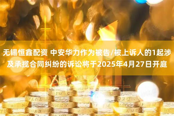 无锡恒鑫配资 中安华力作为被告/被上诉人的1起涉及承揽合同纠纷的诉讼将于2025年4月27日开庭