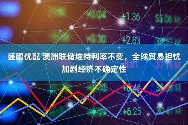 盛鹏优配 澳洲联储维持利率不变，全球贸易担忧加剧经济不确定性