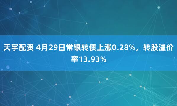 天宇配资 4月29日常银转债上涨0.28%，转股溢价率13.93%
