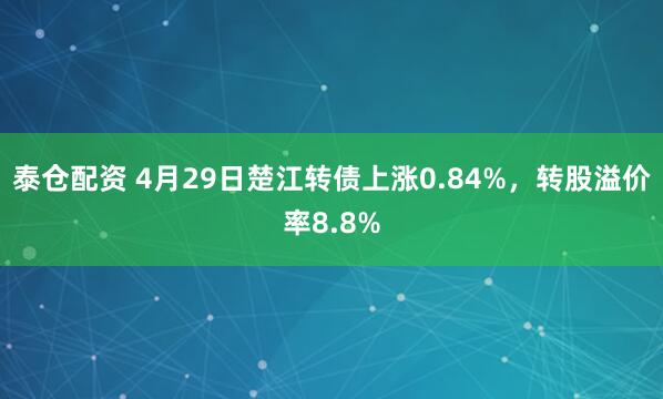 泰仓配资 4月29日楚江转债上涨0.84%，转股溢价率8.8%