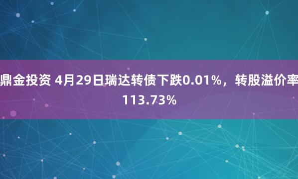 鼎金投资 4月29日瑞达转债下跌0.01%，转股溢价率113.73%