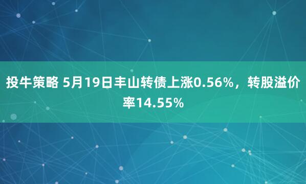 投牛策略 5月19日丰山转债上涨0.56%，转股溢价率14.55%