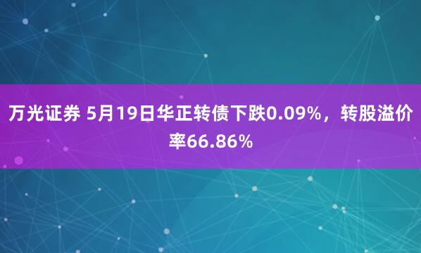 万光证券 5月19日华正转债下跌0.09%，转股溢价率66.86%