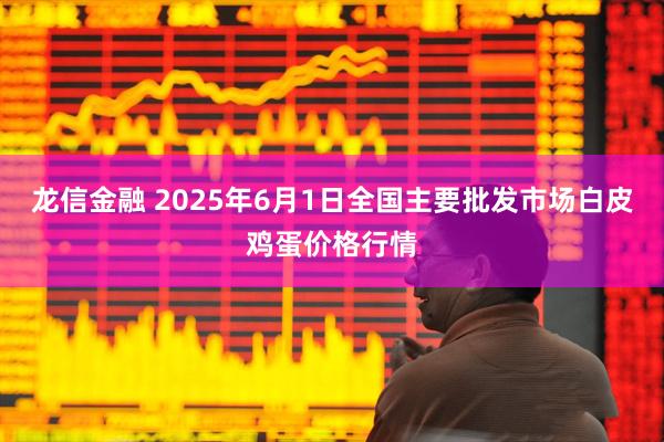 龙信金融 2025年6月1日全国主要批发市场白皮鸡蛋价格行情