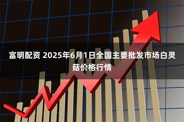 富明配资 2025年6月1日全国主要批发市场白灵菇价格行情