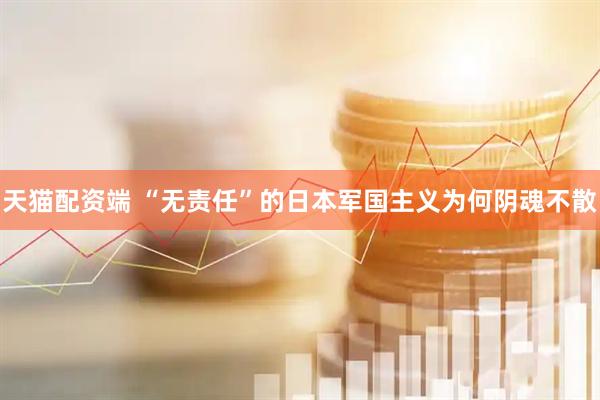 天猫配资端 “无责任”的日本军国主义为何阴魂不散