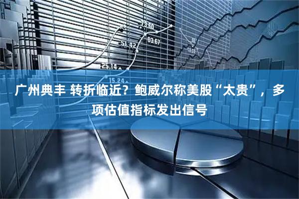 广州典丰 转折临近？鲍威尔称美股“太贵”，多项估值指标发出信号