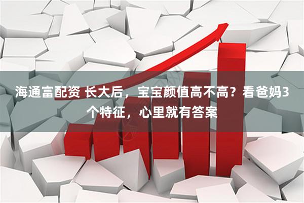 海通富配资 长大后，宝宝颜值高不高？看爸妈3个特征，心里就有答案