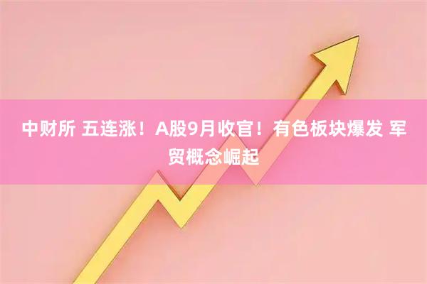 中财所 五连涨！A股9月收官！有色板块爆发 军贸概念崛起