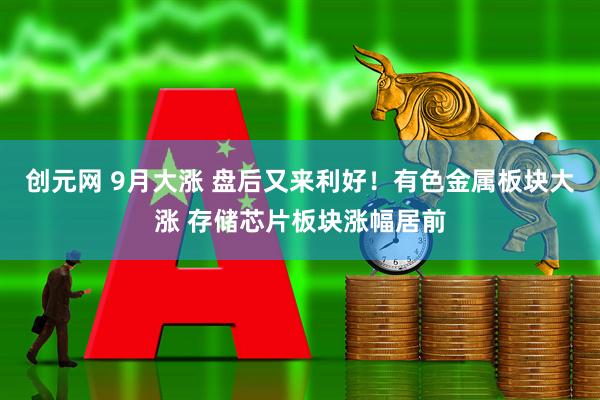 创元网 9月大涨 盘后又来利好！有色金属板块大涨 存储芯片板块涨幅居前
