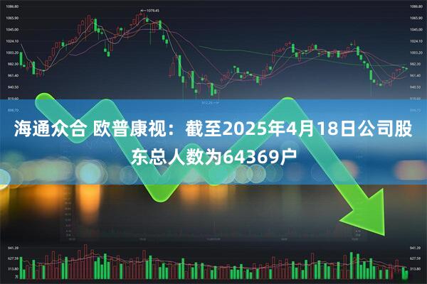 海通众合 欧普康视：截至2025年4月18日公司股东总人数为64369户