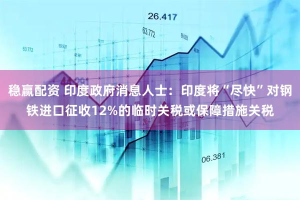 稳赢配资 印度政府消息人士：印度将“尽快”对钢铁进口征收12%的临时关税或保障措施关税