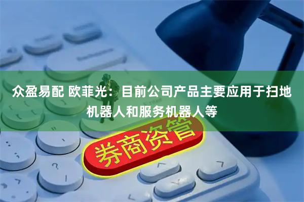 众盈易配 欧菲光：目前公司产品主要应用于扫地机器人和服务机器人等