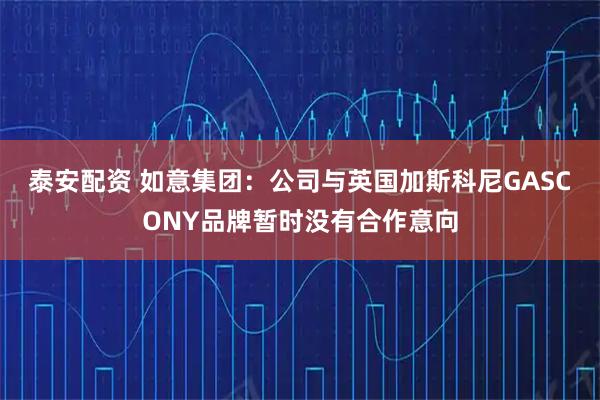 泰安配资 如意集团：公司与英国加斯科尼GASCONY品牌暂时没有合作意向