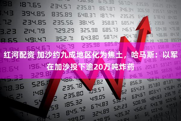 红河配资 加沙约九成地区化为焦土，哈马斯：以军在加沙投下逾20万吨炸药