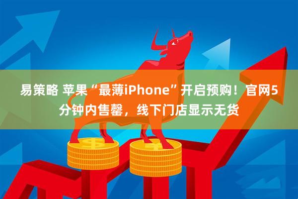 易策略 苹果“最薄iPhone”开启预购！官网5分钟内售罄，线下门店显示无货