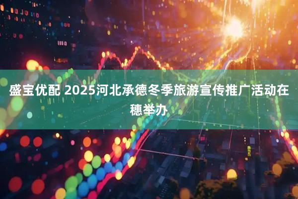 盛宝优配 2025河北承德冬季旅游宣传推广活动在穗举办