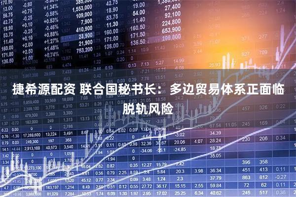 捷希源配资 联合国秘书长：多边贸易体系正面临脱轨风险