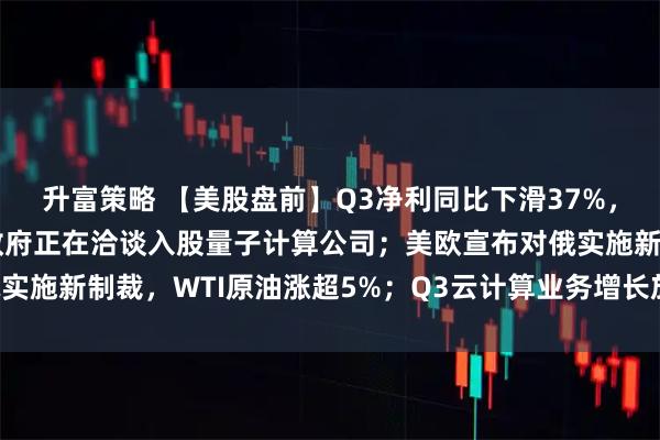 升富策略 【美股盘前】Q3净利同比下滑37%，特斯拉跌超3%；美国政府正在洽谈入股量子计算公司；美欧宣布对俄实施新制裁，WTI原油涨超5%；Q3云计算业务增长放缓，IBM跌逾7%