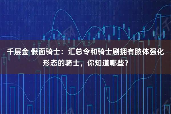 千层金 假面骑士：汇总令和骑士剧拥有肢体强化形态的骑士，你知道哪些？