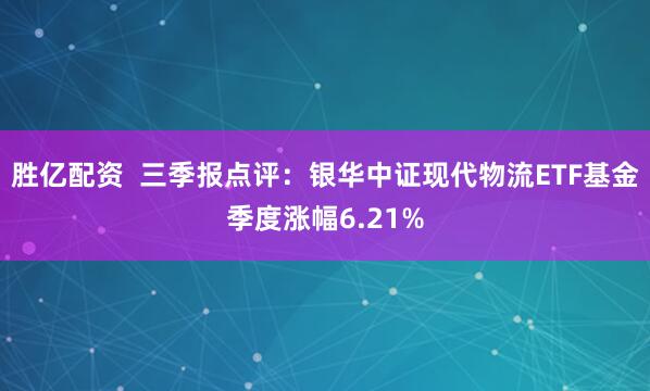 胜亿配资  三季报点评：银华中证现代物流ETF基金季度涨幅6.21%