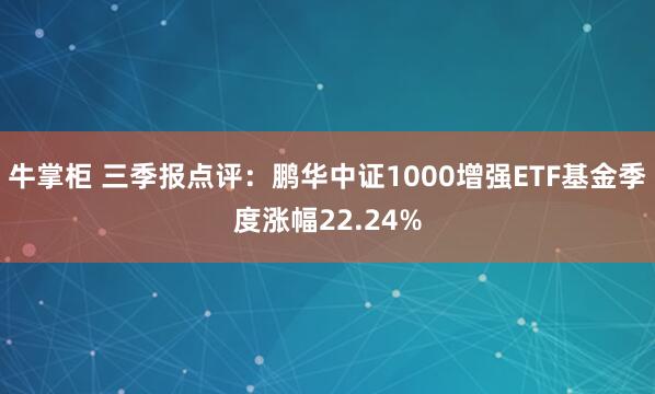 牛掌柜 三季报点评：鹏华中证1000增强ETF基金季度涨幅22.24%