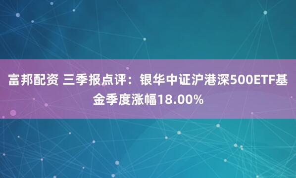 富邦配资 三季报点评：银华中证沪港深500ETF基金季度涨幅18.00%