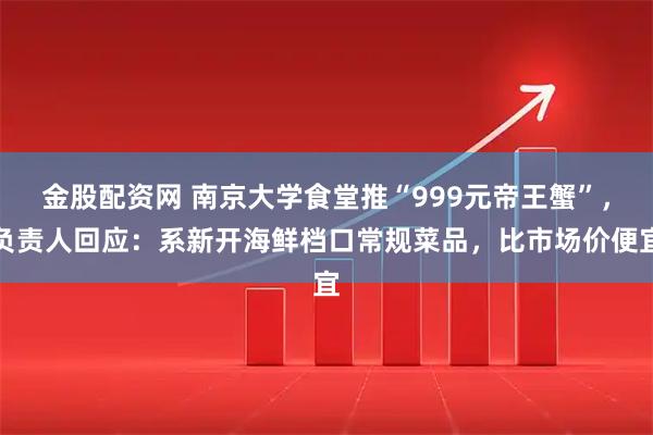 金股配资网 南京大学食堂推“999元帝王蟹”，负责人回应：系新开海鲜档口常规菜品，比市场价便宜