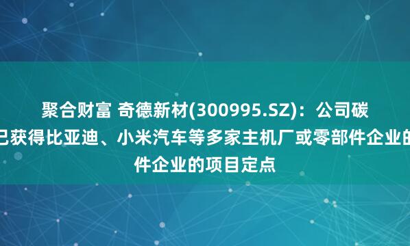 聚合财富 奇德新材(300995.SZ)：公司碳纤维业务已获得比亚迪、小米汽车等多家主机厂或零部件企业的项目定点
