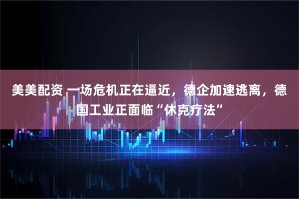 美美配资 一场危机正在逼近，德企加速逃离，德国工业正面临“休克疗法”