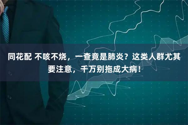 同花配 不咳不烧，一查竟是肺炎？这类人群尤其要注意，千万别拖成大病！