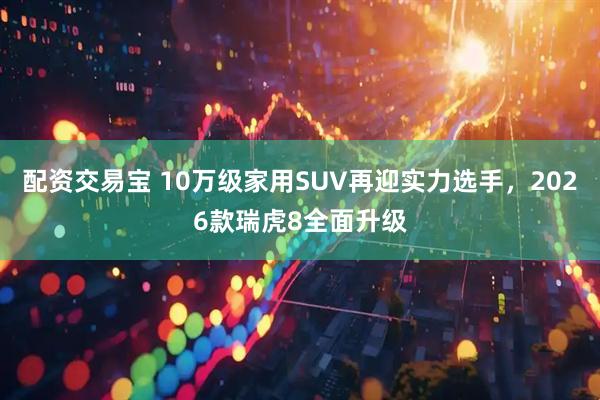 配资交易宝 10万级家用SUV再迎实力选手，2026款瑞虎8全面升级