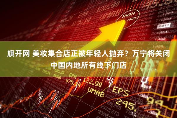 旗开网 美妆集合店正被年轻人抛弃？万宁将关闭中国内地所有线下门店