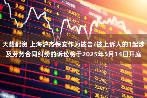 天载配资 上海沪杰保安作为被告/被上诉人的1起涉及劳务合同纠纷的诉讼将于2025年5月14日开庭