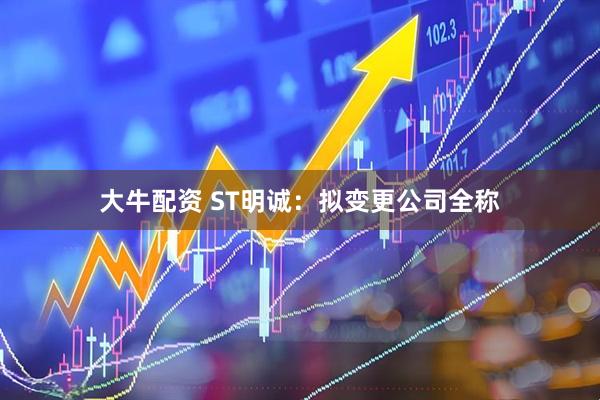 大牛配资 ST明诚：拟变更公司全称