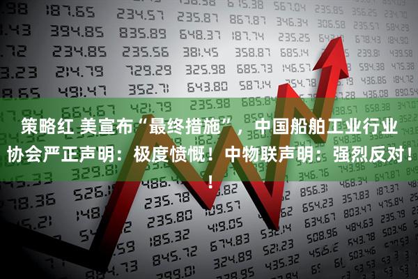 策略红 美宣布“最终措施”，中国船舶工业行业协会严正声明：极度愤慨！中物联声明：强烈反对！