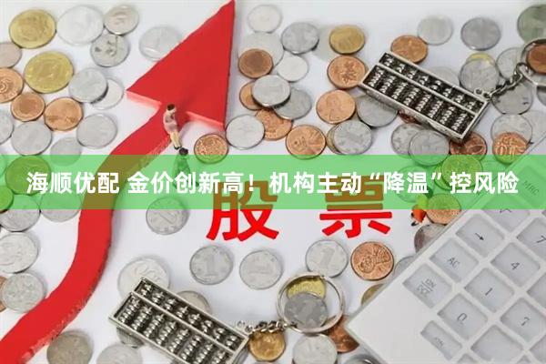 海顺优配 金价创新高！机构主动“降温”控风险